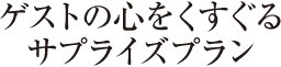 ゲストの心をくすぐるサプライズプラン